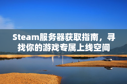 Steam服务器获取指南，寻找你的游戏专属上线空间