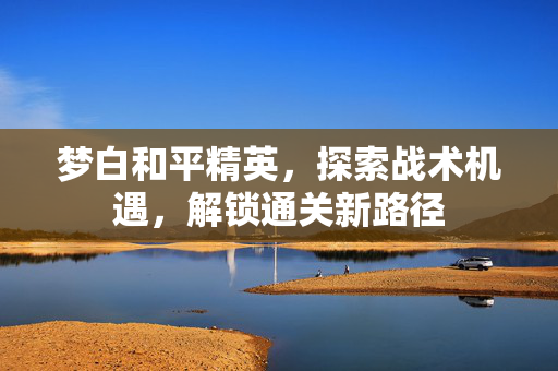 梦白和平精英，探索战术机遇，解锁通关新路径