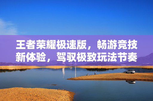 王者荣耀极速版，畅游竞技新体验，驾驭极致玩法节奏
