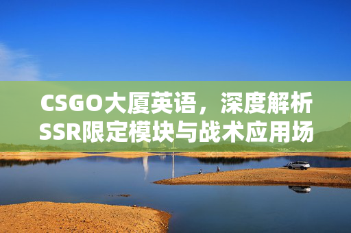 CSGO大厦英语，深度解析SSR限定模块与战术应用场景
