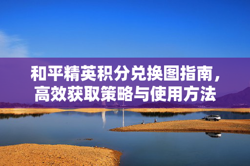 和平精英积分兑换图指南，高效获取策略与使用方法