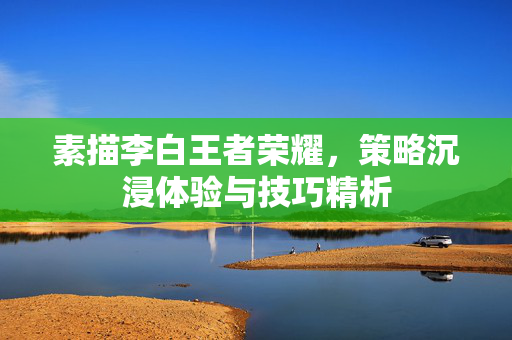 素描李白王者荣耀，策略沉浸体验与技巧精析