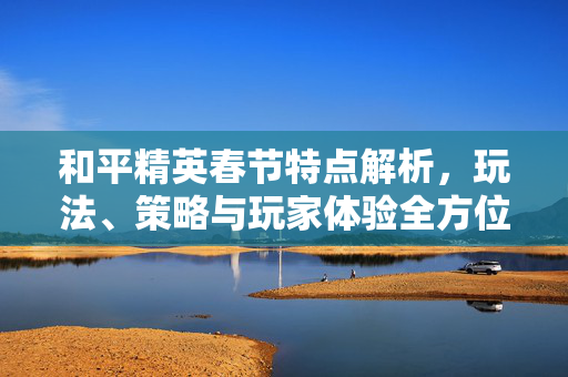 和平精英春节特点解析，玩法、策略与玩家体验全方位指南