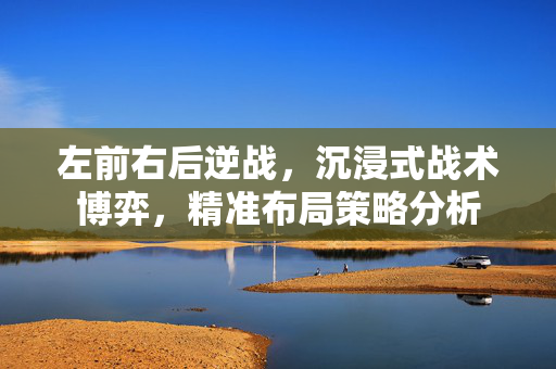 左前右后逆战，沉浸式战术博弈，精准布局策略分析