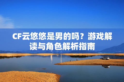 CF云悠悠是男的吗？游戏解读与角色解析指南