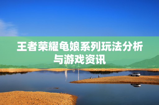 王者荣耀龟娘系列玩法分析与游戏资讯