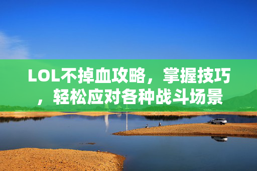 LOL不掉血攻略，掌握技巧，轻松应对各种战斗场景