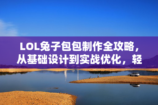 LOL兔子包包制作全攻略，从基础设计到实战优化，轻松打造专属皮肤