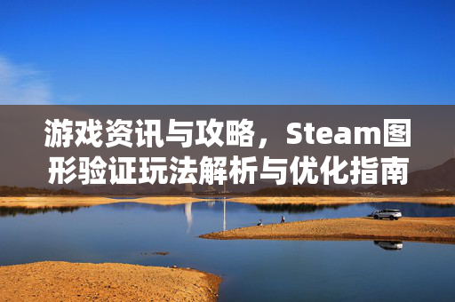 游戏资讯与攻略，Steam图形验证玩法解析与优化指南