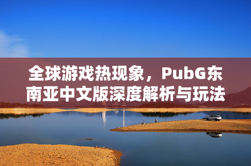 全球游戏热现象，PubG东南亚中文版深度解析与玩法攻略指南