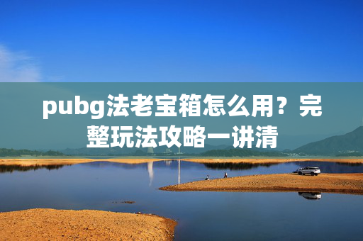 pubg法老宝箱怎么用？完整玩法攻略一讲清
