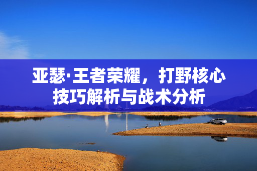 亚瑟·王者荣耀，打野核心技巧解析与战术分析