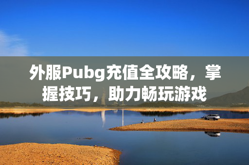 外服Pubg充值全攻略，掌握技巧，助力畅玩游戏