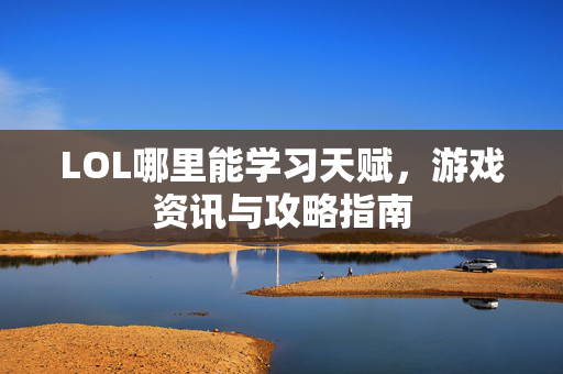 LOL哪里能学习天赋，游戏资讯与攻略指南
