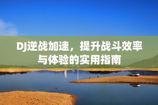 DJ逆战加速，提升战斗效率与体验的实用指南