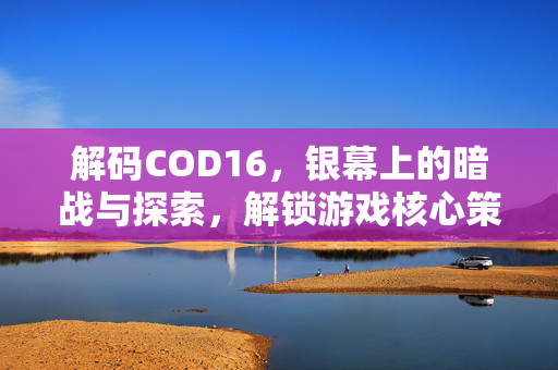 解码COD16，银幕上的暗战与探索，解锁游戏核心策略与隐藏秘境