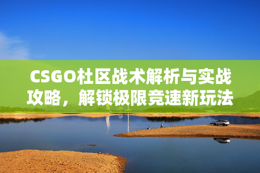 CSGO杜区战术解析与实战攻略，解锁极限竞速新玩法