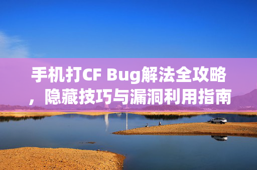 手机打CF Bug解法全攻略，隐藏技巧与漏洞利用指南