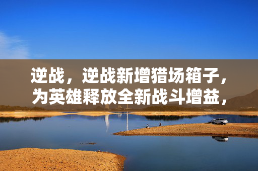 逆战，逆战新增猎场箱子，为英雄释放全新战斗增益，助力开荒更从容
