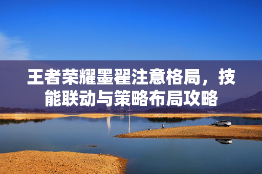 王者荣耀墨翟注意格局，技能联动与策略布局攻略