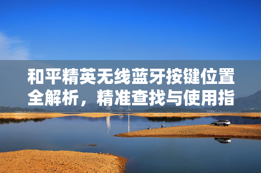 和平精英无线蓝牙按键位置全解析，精准查找与使用指南
