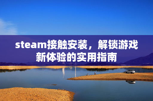 steam接触安装，解锁游戏新体验的实用指南