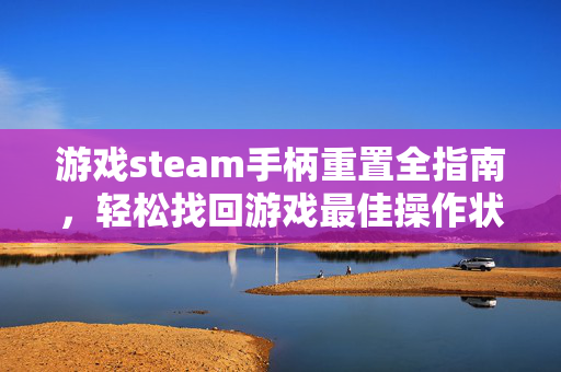 游戏steam手柄重置全指南，轻松找回游戏最佳操作状态