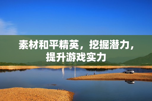 素材和平精英，挖掘潜力，提升游戏实力