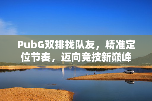 PubG双排找队友，精准定位节奏，迈向竞技新巅峰