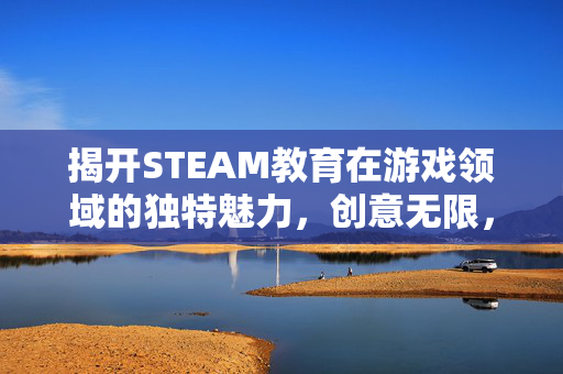 揭开STEAM教育在游戏领域的独特魅力，创意无限，探索无界