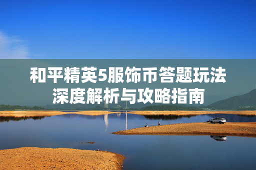 和平精英5服饰币答题玩法深度解析与攻略指南