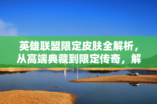 英雄联盟限定皮肤全解析，从高端典藏到限定传奇，解锁游戏魅力新维度