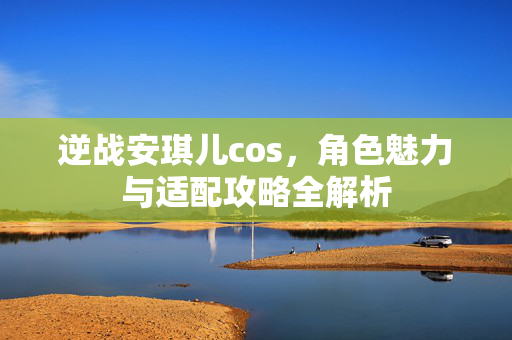 逆战安琪儿cos，角色魅力与适配攻略全解析