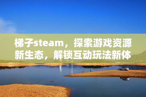 梯子steam，探索游戏资源新生态，解锁互动玩法新体验