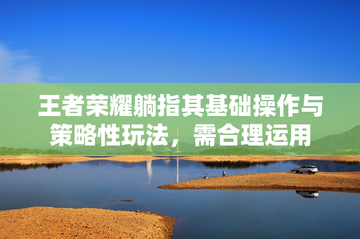 王者荣耀躺指其基础操作与策略性玩法，需合理运用