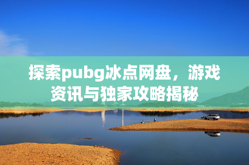 探索pubg冰点网盘，游戏资讯与独家攻略揭秘