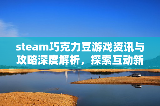 steam巧克力豆游戏资讯与攻略深度解析，探索互动新维度