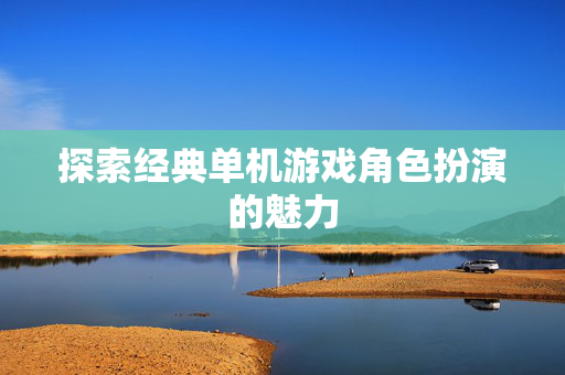 探索经典单机游戏角色扮演的魅力 探索经典单机游戏角色扮演的魅力