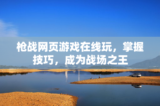 枪战网页游戏在线玩，掌握技巧，成为战场之王