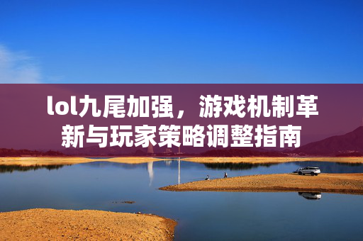 lol九尾加强，游戏机制革新与玩家策略调整指南