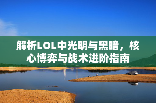 解析LOL中光明与黑暗，核心博弈与战术进阶指南