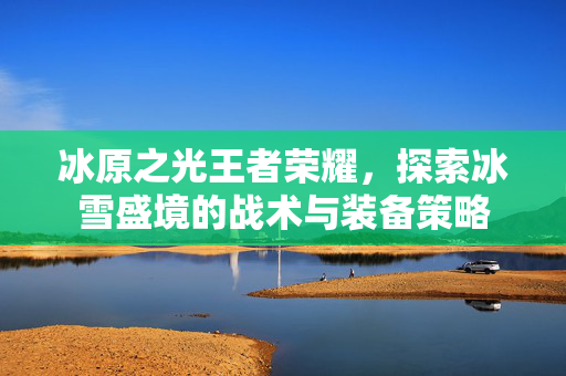 冰原之光王者荣耀，探索冰雪盛境的战术与装备策略