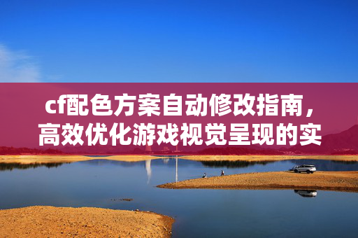 cf配色方案自动修改指南，高效优化游戏视觉呈现的实用攻略
