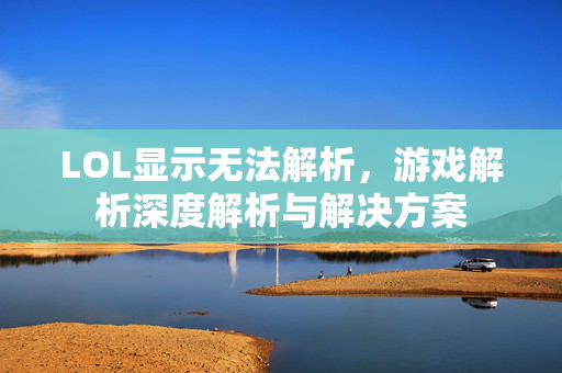 LOL显示无法解析，游戏解析深度解析与解决方案