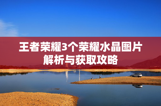 王者荣耀3个荣耀水晶图片解析与获取攻略