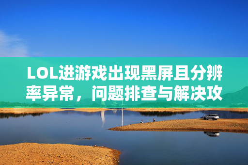 LOL进游戏出现黑屏且分辨率异常，问题排查与解决攻略