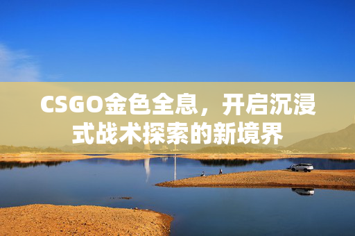 CSGO金色全息，开启沉浸式战术探索的新境界