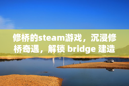 修桥的steam游戏，沉浸修桥奇遇，解锁 bridge 建造无尽乐趣