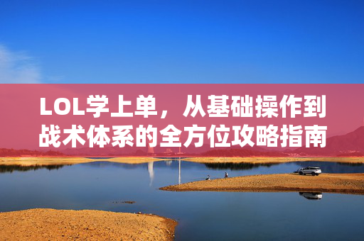 LOL学上单，从基础操作到战术体系的全方位攻略指南