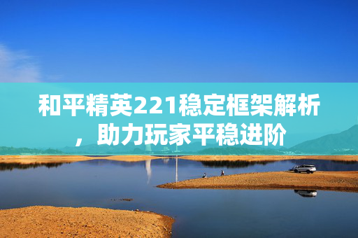 和平精英221稳定框架解析，助力玩家平稳进阶